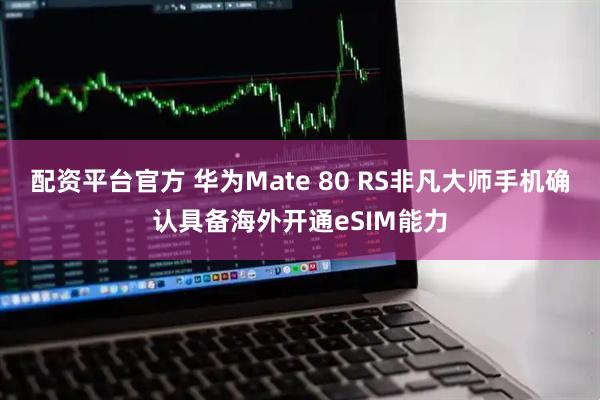 配资平台官方 华为Mate 80 RS非凡大师手机确认具备海外开通eSIM能力