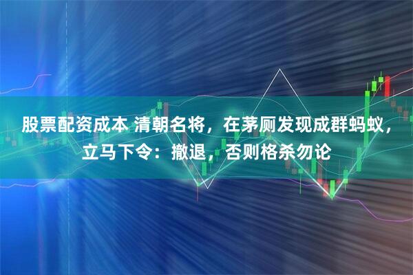 股票配资成本 清朝名将，在茅厕发现成群蚂蚁，立马下令：撤退，否则格杀勿论