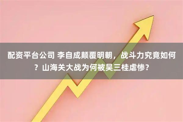 配资平台公司 李自成颠覆明朝，战斗力究竟如何？山海关大战为何被吴三桂虐惨？