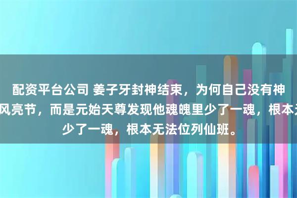 配资平台公司 姜子牙封神结束，为何自己没有神位？不是他高风亮节，而是元始天尊发现他魂魄里少了一魂，根本无法位列仙班。
