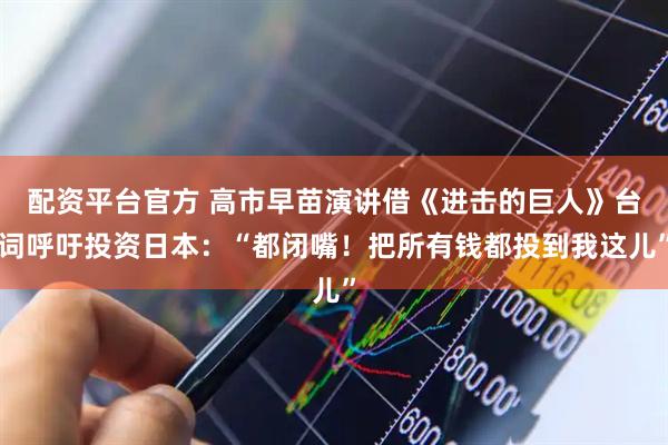 配资平台官方 高市早苗演讲借《进击的巨人》台词呼吁投资日本：“都闭嘴！把所有钱都投到我这儿”