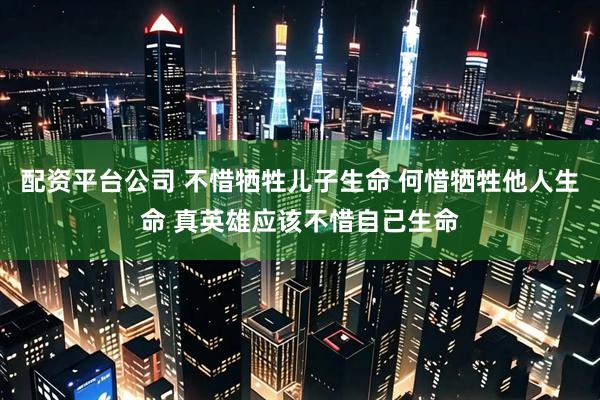 配资平台公司 不惜牺牲儿子生命 何惜牺牲他人生命 真英雄应该不惜自己生命