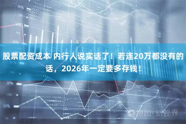 股票配资成本 内行人说实话了！若连20万都没有的话，2026年一定要多存钱！