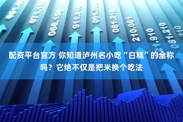 配资平台官方 你知道泸州名小吃“白糕”的全称吗？它绝不仅是把米换个吃法