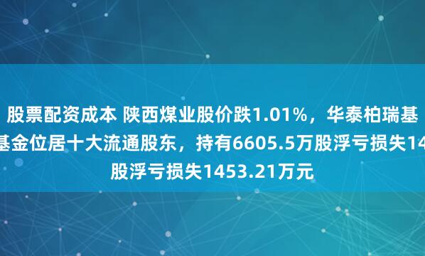 股票配资成本 陕西煤业股价跌1.01%，华泰柏瑞基金旗下1只基金位居十大流通股东，持有6605.5万股浮亏损失1453.21万元