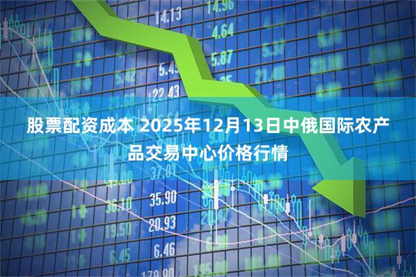 股票配资成本 2025年12月13日中俄国际农产品交易中心价格行情