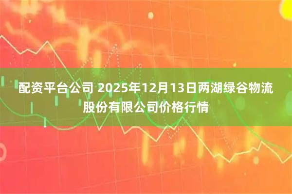 配资平台公司 2025年12月13日两湖绿谷物流股份有限公司价格行情