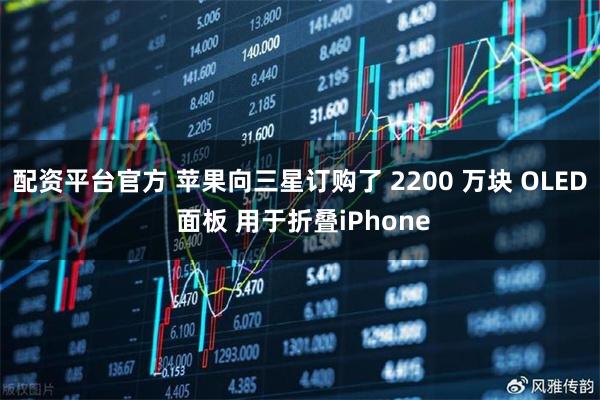 配资平台官方 苹果向三星订购了 2200 万块 OLED 面板 用于折叠iPhone