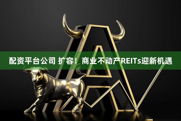 配资平台公司 扩容！商业不动产REITs迎新机遇
