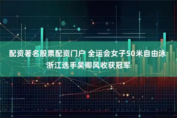 配资著名股票配资门户 全运会女子50米自由泳 浙江选手吴卿风收获冠军