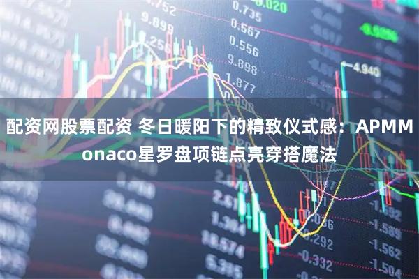 配资网股票配资 冬日暖阳下的精致仪式感：APMMonaco星罗盘项链点亮穿搭魔法