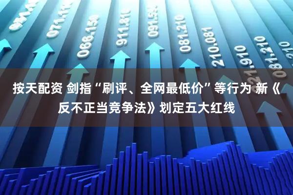 按天配资 剑指“刷评、全网最低价”等行为 新《反不正当竞争法》划定五大红线