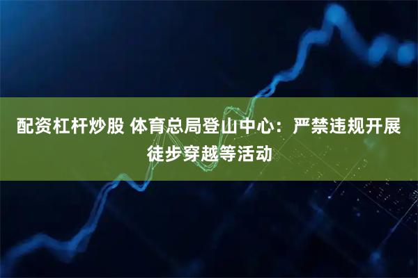 配资杠杆炒股 体育总局登山中心：严禁违规开展徒步穿越等活动