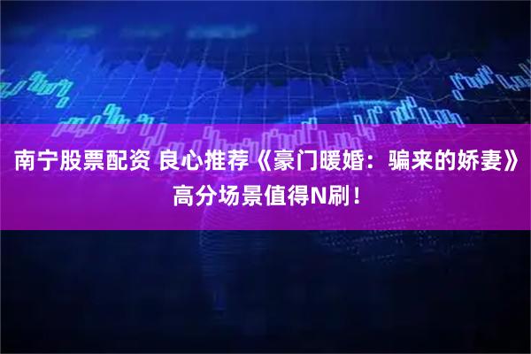 南宁股票配资 良心推荐《豪门暖婚：骗来的娇妻》高分场景值得N刷！