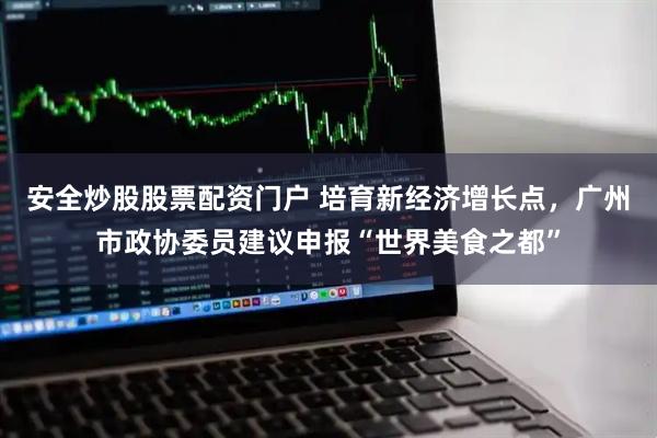 安全炒股股票配资门户 培育新经济增长点，广州市政协委员建议申报“世界美食之都”
