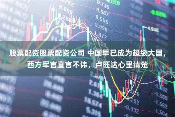 股票配资股票配资公司 中国早已成为超级大国，西方军官直言不讳，卢旺达心里清楚