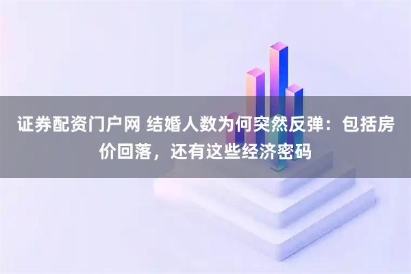 证券配资门户网 结婚人数为何突然反弹：包括房价回落，还有这些经济密码