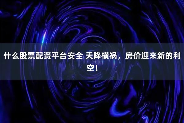 什么股票配资平台安全 天降横祸，房价迎来新的利空！