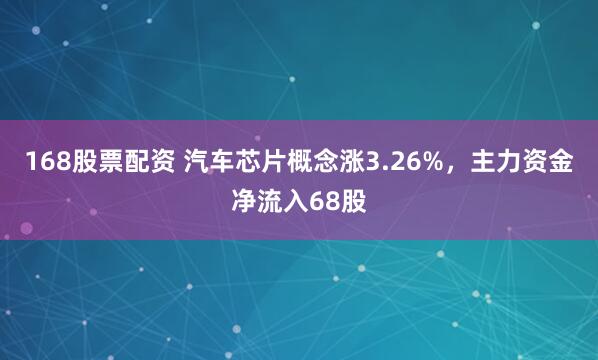 168股票配资 汽车芯片概念涨3.26%，主力资金净流入68股