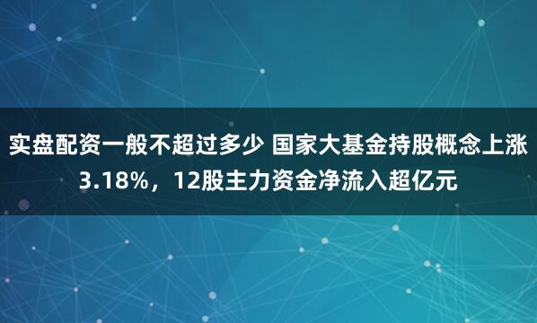 实盘配资一般不超过多少 国家大基金持股概念上涨3.18%，12股主力资金净流入超亿元