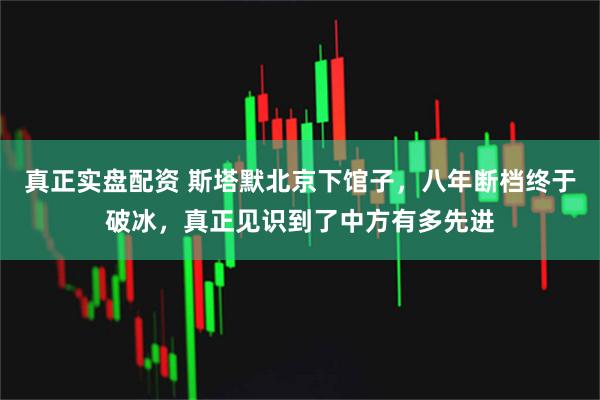 真正实盘配资 斯塔默北京下馆子，八年断档终于破冰，真正见识到了中方有多先进