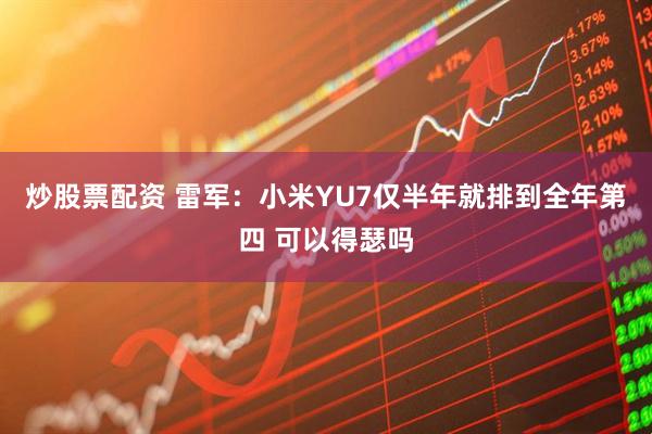炒股票配资 雷军：小米YU7仅半年就排到全年第四 可以得瑟吗