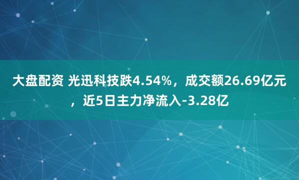 大盘配资 光迅科技跌4.54%，成交额26.69亿元，近5日主力净流入-3.28亿