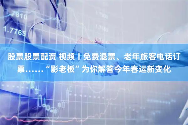 股票股票配资 视频丨免费退票、老年旅客电话订票……“影老板”为你解答今年春运新变化