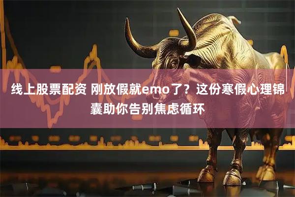 线上股票配资 刚放假就emo了？这份寒假心理锦囊助你告别焦虑循环