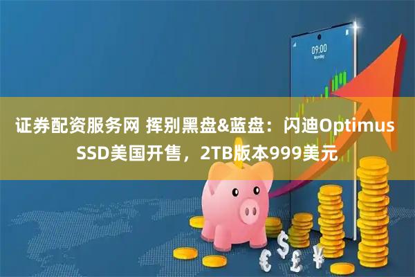 证券配资服务网 挥别黑盘&蓝盘：闪迪Optimus SSD美国开售，2TB版本999美元