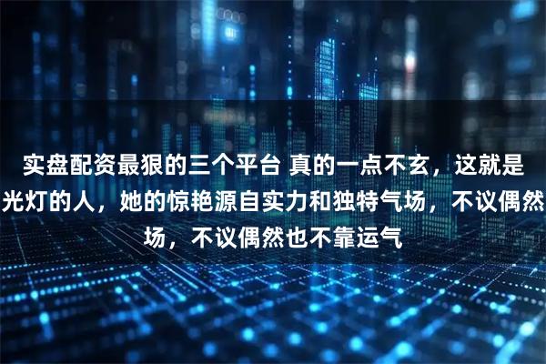 实盘配资最狠的三个平台 真的一点不玄，这就是天生属于聚光灯的人，她的惊艳源自实力和独特气场，不议偶然也不靠运气
