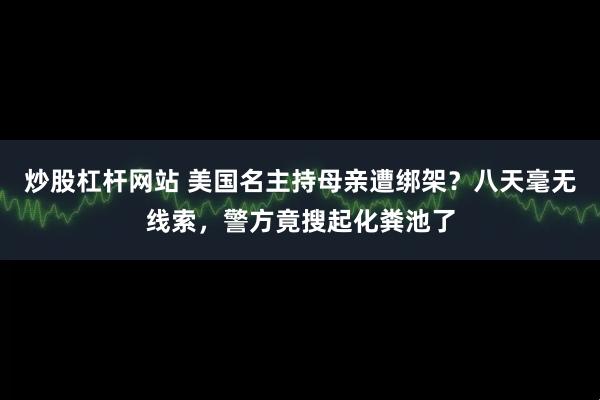炒股杠杆网站 美国名主持母亲遭绑架？八天毫无线索，警方竟搜起化粪池了