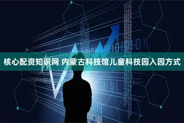 核心配资知识网 内蒙古科技馆儿童科技园入园方式