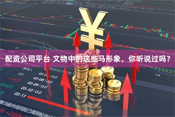 配资公司平台 文物中的这些马形象，你听说过吗？