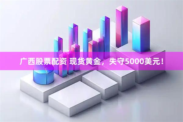 广西股票配资 现货黄金，失守5000美元！