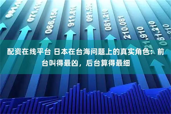 配资在线平台 日本在台海问题上的真实角色：前台叫得最凶，后台算得最细