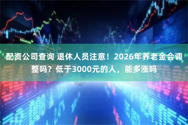 配资公司查询 退休人员注意！2026年养老金会调整吗？低于3000元的人，能多涨吗