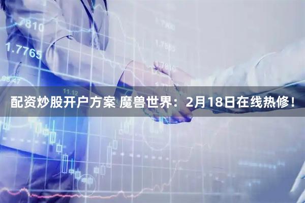 配资炒股开户方案 魔兽世界：2月18日在线热修！