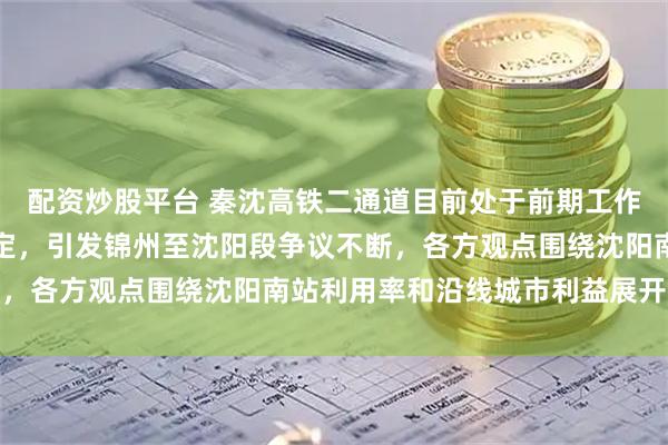 配资炒股平台 秦沈高铁二通道目前处于前期工作阶段，线路走向尚不确定，引发锦州至沈阳段争议不断，各方观点围绕沈阳南站利用率和沿线城市利益展开讨论