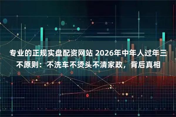 专业的正规实盘配资网站 2026年中年人过年三不原则：不洗车不烫头不清家政，背后真相