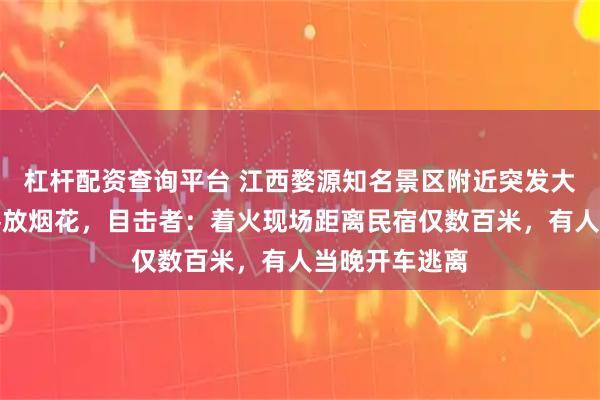 杠杆配资查询平台 江西婺源知名景区附近突发大火，疑因游客放烟花，目击者：着火现场距离民宿仅数百米，有人当晚开车逃离