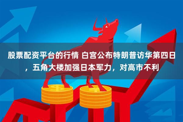 股票配资平台的行情 白宫公布特朗普访华第四日，五角大楼加强日本军力，对高市不利