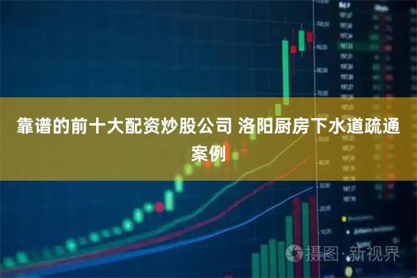 靠谱的前十大配资炒股公司 洛阳厨房下水道疏通案例