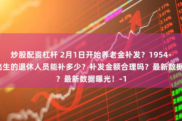 炒股配资杠杆 2月1日开始养老金补发？1954-1963年出生的退休人员能补多少？补发金额合理吗？最新数据曝光！-1