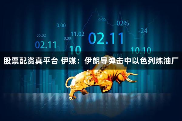 股票配资真平台 伊媒：伊朗导弹击中以色列炼油厂