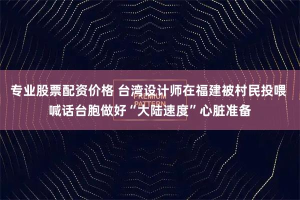 专业股票配资价格 台湾设计师在福建被村民投喂 喊话台胞做好“大陆速度”心脏准备