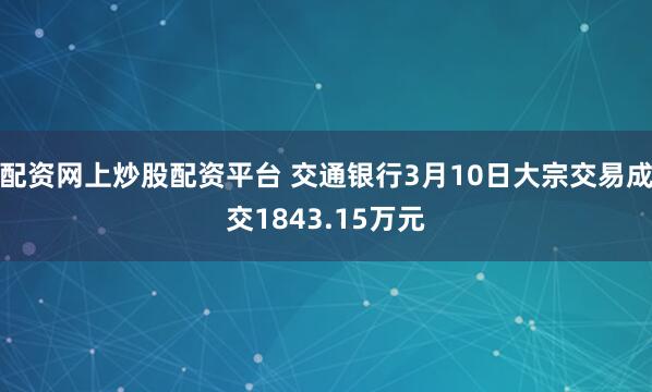 配资网上炒股配资平台 交通银行3月10日大宗交易成交1843.15万元