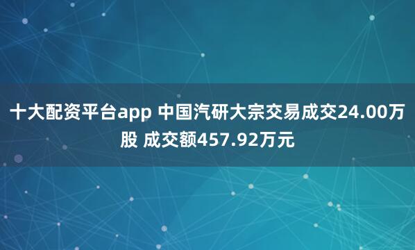 十大配资平台app 中国汽研大宗交易成交24.00万股 成交额457.92万元