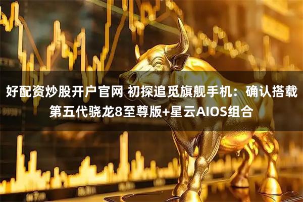 好配资炒股开户官网 初探追觅旗舰手机：确认搭载第五代骁龙8至尊版+星云AIOS组合