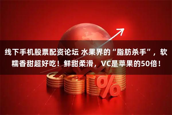 线下手机股票配资论坛 水果界的“脂肪杀手”，软糯香甜超好吃！鲜甜柔滑，VC是苹果的50倍！